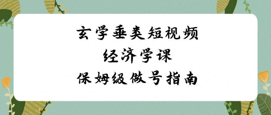 玄学 垂类短视频经济学课，保姆级做号指南（8节课）柒柒网创吧-网创项目资源站-副业项目-创业项目-搞钱项目柒柒网创吧