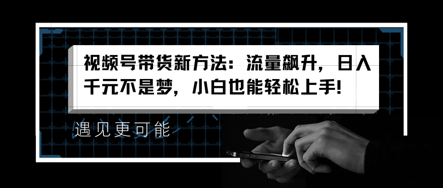 视频号带货新方法：流量飙升，日入千元不是梦，小白也能轻松上手！柒柒网创吧-网创项目资源站-副业项目-创业项目-搞钱项目柒柒网创吧