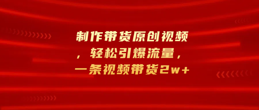制作带货原创视频，轻松引爆流量，一条视频带货2w+柒柒网创吧-网创项目资源站-副业项目-创业项目-搞钱项目柒柒网创吧