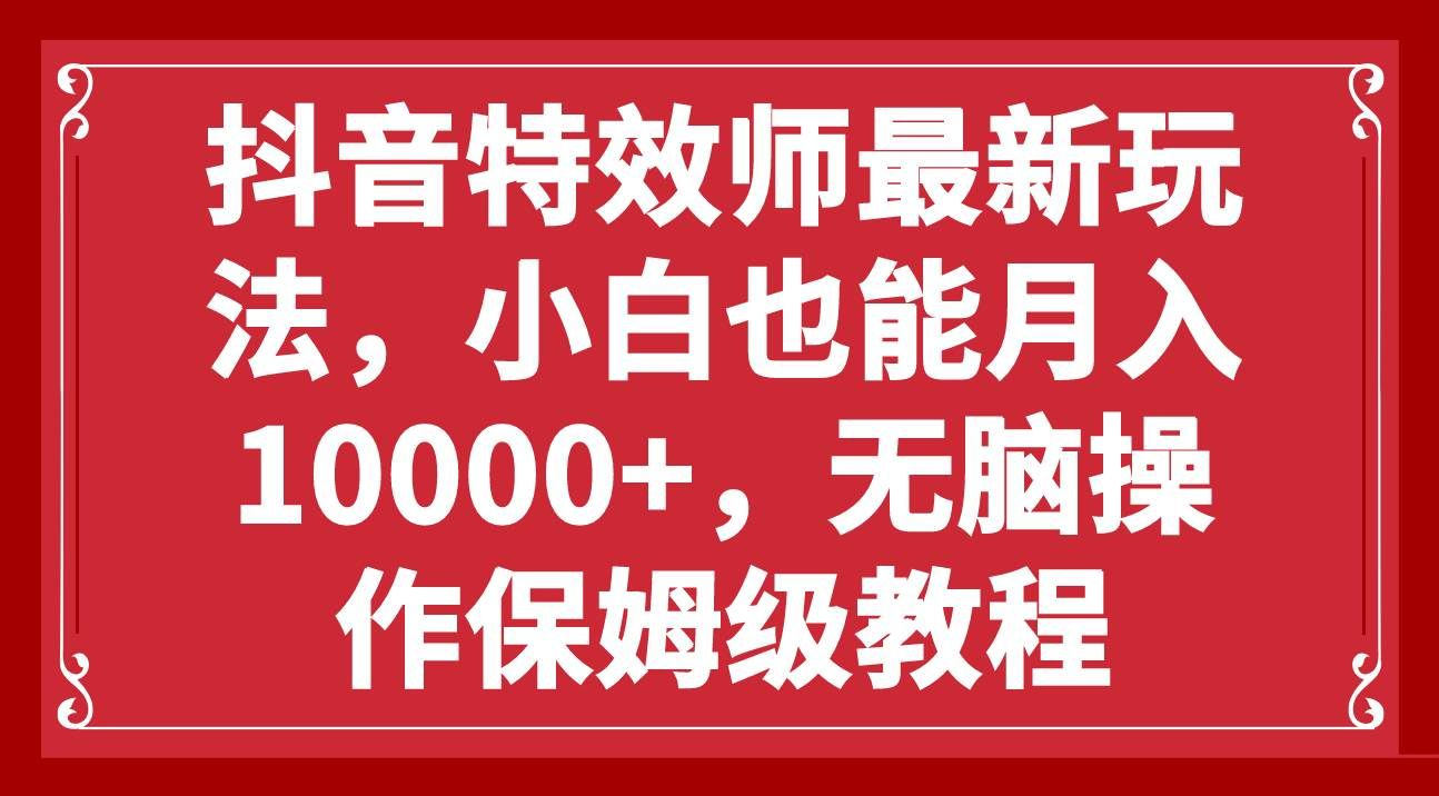 抖音特效师最新玩法，小白也能月入10000+，无脑操作保姆级教程柒柒网创吧-网创项目资源站-副业项目-创业项目-搞钱项目柒柒网创吧