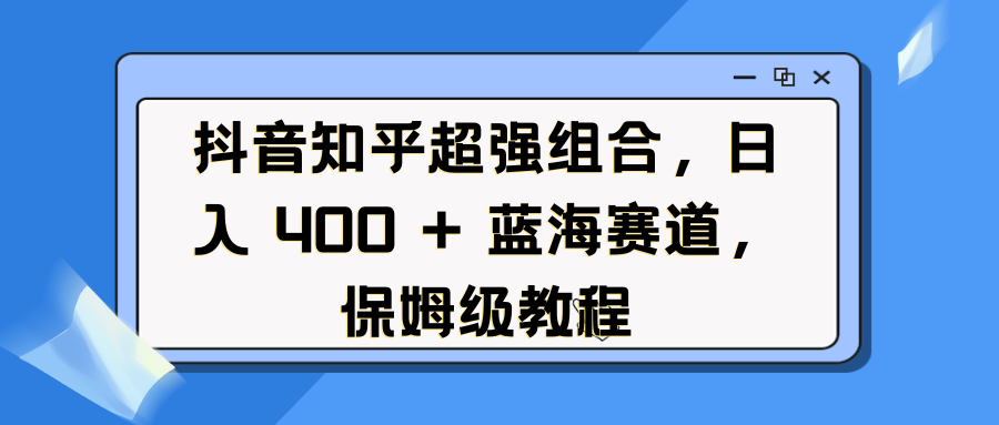 抖音知乎超强组合，日入 400 + 蓝海赛道，保姆级教程柒柒网创吧-网创项目资源站-副业项目-创业项目-搞钱项目柒柒网创吧