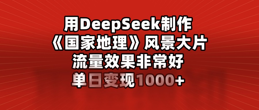 用DeepSeek制作《国家地理》风景大片，流量效果非常好，单日变现1000+柒柒网创吧-网创项目资源站-副业项目-创业项目-搞钱项目柒柒网创吧