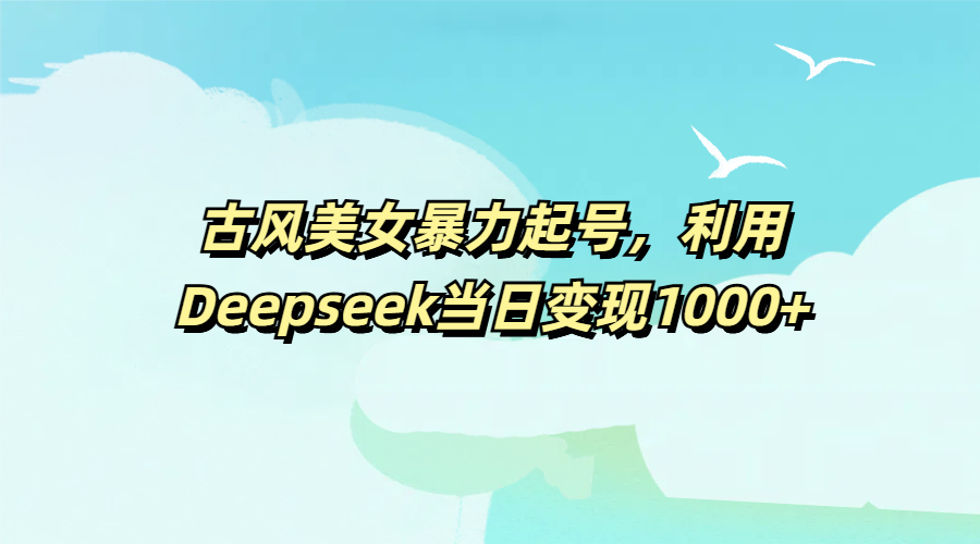 古风美女暴力起号，利用Deepseek当日变现1000+柒柒网创吧-网创项目资源站-副业项目-创业项目-搞钱项目柒柒网创吧