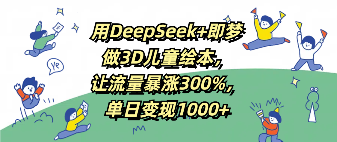 用DeepSeek+即梦，做3D儿童绘本，让流量暴涨300%，单日变现1000+柒柒网创吧-网创项目资源站-副业项目-创业项目-搞钱项目柒柒网创吧