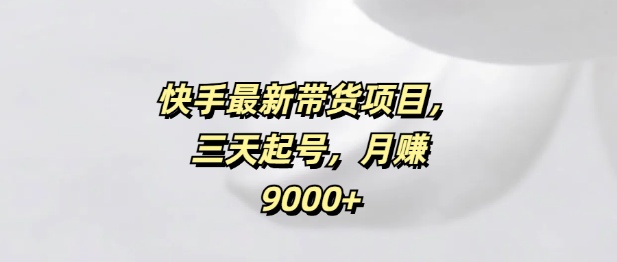 快手最新带货项目，三天起号，月赚9000+柒柒网创吧-网创项目资源站-副业项目-创业项目-搞钱项目柒柒网创吧
