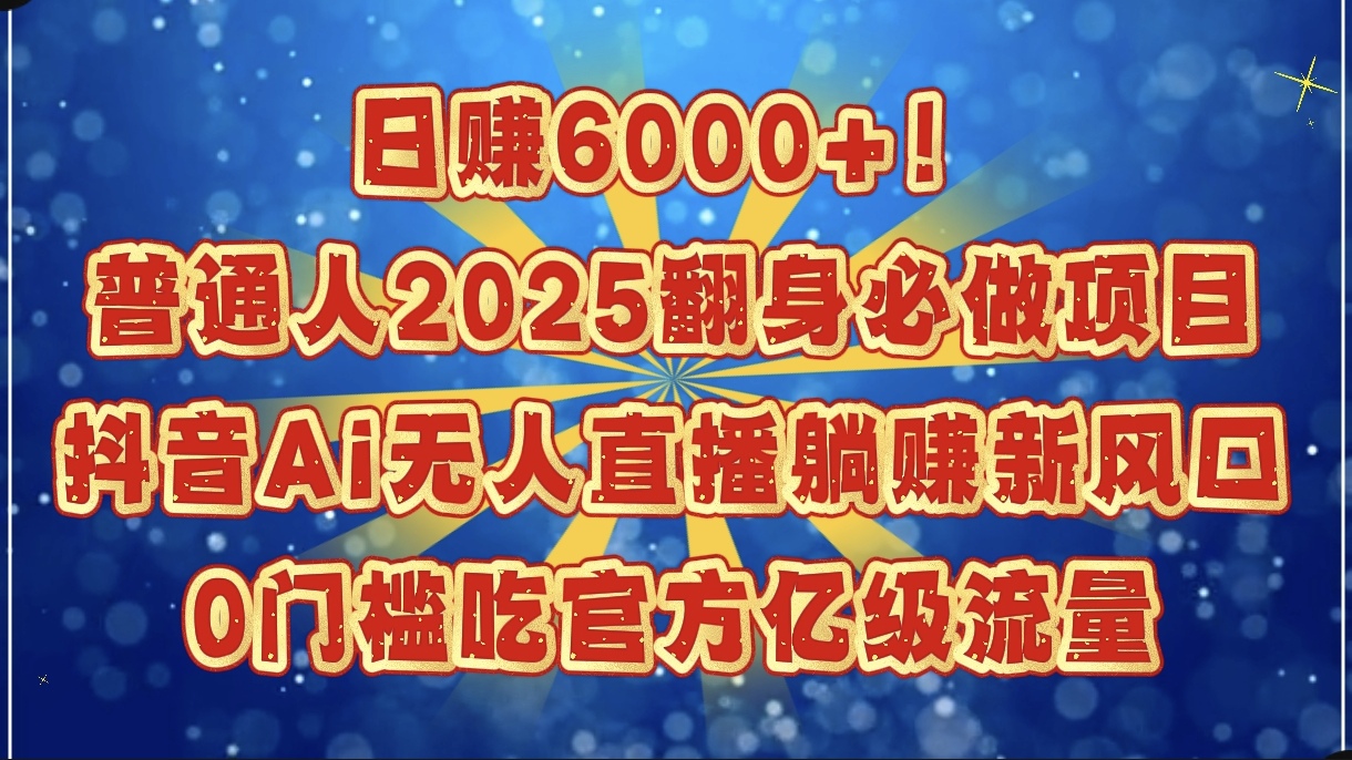 日赚6000+！普通人2025翻身必做项目，抖音Ai无人直播躺赚新风口，0门槛吃官方亿级流量柒柒网创吧-网创项目资源站-副业项目-创业项目-搞钱项目柒柒网创吧