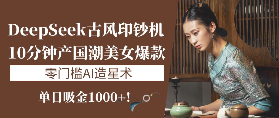 《DeepSeek古风印钞机：10分钟产国潮美女爆款，单日吸金1000+！零门槛AI造星术》柒柒网创吧-网创项目资源站-副业项目-创业项目-搞钱项目柒柒网创吧
