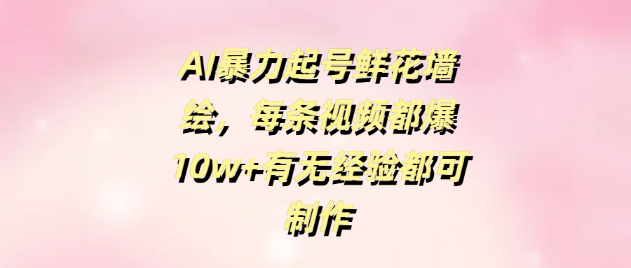 AI暴力起号鲜花墙绘，每条视频都爆10w+有无经验都可制作柒柒网创吧-网创项目资源站-副业项目-创业项目-搞钱项目柒柒网创吧