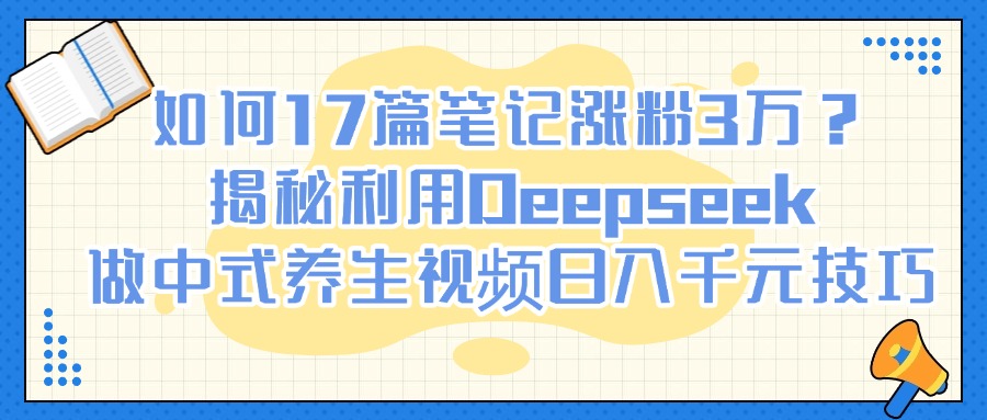 如何17篇笔记涨粉3万？揭秘利用Deepseek做中式养生视频日入千元技巧柒柒网创吧-网创项目资源站-副业项目-创业项目-搞钱项目柒柒网创吧