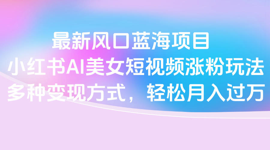 最新风口蓝海项目，小红书AI美女短视频涨粉玩法，多种变现方式轻松月入过万柒柒网创吧-网创项目资源站-副业项目-创业项目-搞钱项目柒柒网创吧