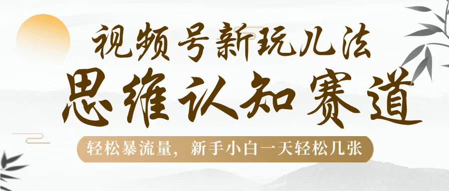 视频号新玩儿法，思维认知赛道，轻松暴流量，新手小白一天几张柒柒网创吧-网创项目资源站-副业项目-创业项目-搞钱项目柒柒网创吧